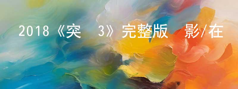 曹開慶發布2018《突襲3》完整版電影/在線觀看/百度云-美劇天堂